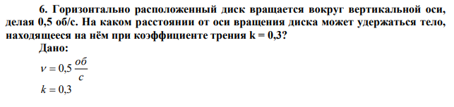  Горизонтально расположенный диск вращается вокруг вертикальной оси, делая 0,5 об/с. На каком расстоянии от оси вращения диска может удержаться тело, находящееся на нём при коэффициенте трения k = 0,3? 