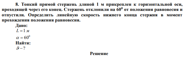  Тонкий прямой стержень длиной 1 м прикреплен к горизонтальной оси, проходящей через его конец. Стержень отклонили на 600 от положения равновесия и отпустили. Определить линейную скорость нижнего конца стержня в момент прохождения положения равновесия. 