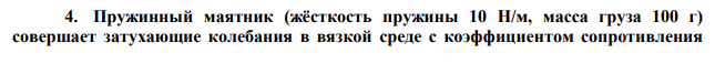 Пружинный маятник (жёсткость пружины 10 Н/м, масса груза 100 г) совершает затухающие колебания в вязкой среде с коэффициентом сопротивления  0,02 кг/с. Определить коэффициент затухания и через сколько времени амплитуда колебаний уменьшится в e раз. 