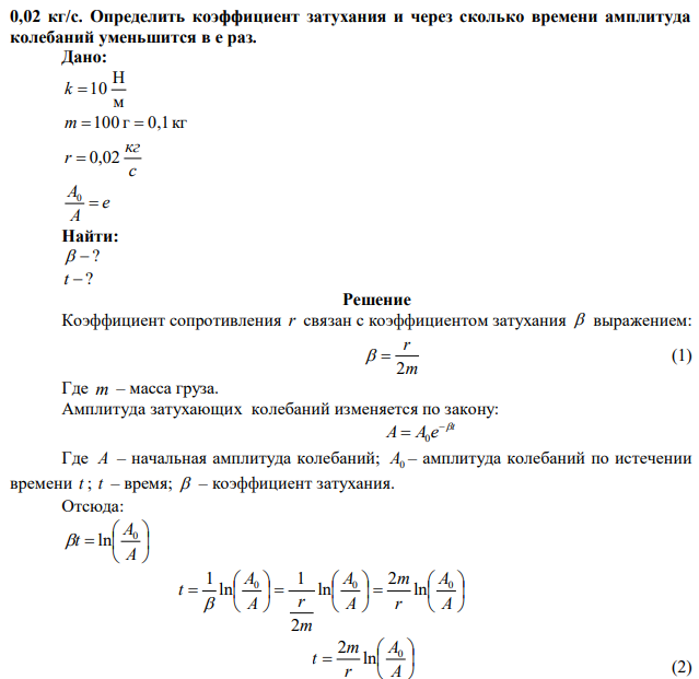 Пружинный маятник (жёсткость пружины 10 Н/м, масса груза 100 г) совершает затухающие колебания в вязкой среде с коэффициентом сопротивления  0,02 кг/с. Определить коэффициент затухания и через сколько времени амплитуда колебаний уменьшится в e раз. 