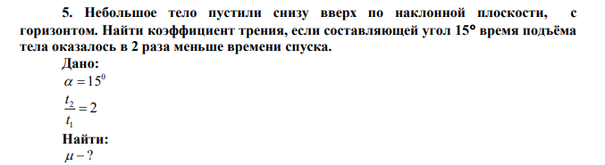  Небольшое тело пустили снизу вверх по наклонной плоскости, с горизонтом. Найти коэффициент трения, если составляющей угол 15 время подъёма тела оказалось в 2 раза меньше времени спуска. 