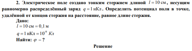 Электрическое поле создано тонким стержнем длиной l=10 см , несущим равномерно распределённый заряд q=1 нКл . Определить потенциал поля в точке, удалённой от концов стержня на расстояние, равное длине стержня