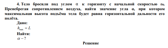  Тело бросили под углом α к горизонту с начальной скоростью υ0. Пренебрегая сопротивлением воздуха, найти значение угла α, при котором максимальная высота подъёма тела будет равна горизонтальной дальности его полёта. 