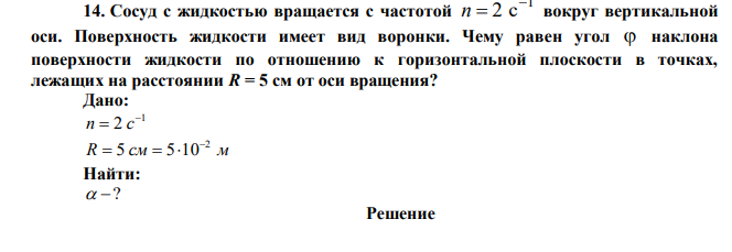  Сосуд с жидкостью вращается с частотой 1 2 с  n  вокруг вертикальной оси. Поверхность жидкости имеет вид воронки. Чему равен угол  наклона поверхности жидкости по отношению к горизонтальной плоскости в точках, лежащих на расстоянии R = 5 см от оси вращения? 