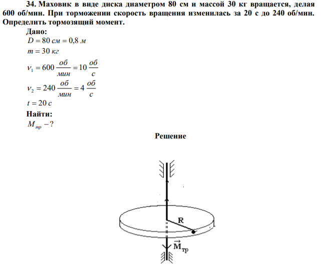  Маховик в виде диска диаметром 80 см и массой 30 кг вращается, делая 600 об/мин. При торможении скорость вращения изменилась за 20 с до 240 об/мин. Определить тормозящий момент. 