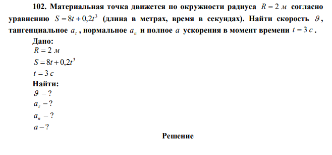  Материальная точка движется по окружности радиуса R  2 м согласно уравнению 3 S  8t  0,2t (длина в метрах, время в секундах). Найти скорость  , тангенциальное  a , нормальное n a и полное a ускорения в момент времени t  3 c . 