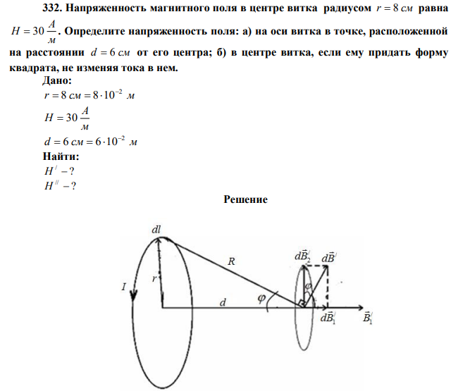  Напряженность магнитного поля в центре витка радиусом r  8 см равна м А Н  30 . Определите напряженность поля: а) на оси витка в точке, расположенной на расстоянии d  6 см от его центра; б) в центре витка, если ему придать форму квадрата, не изменяя тока в нем. 