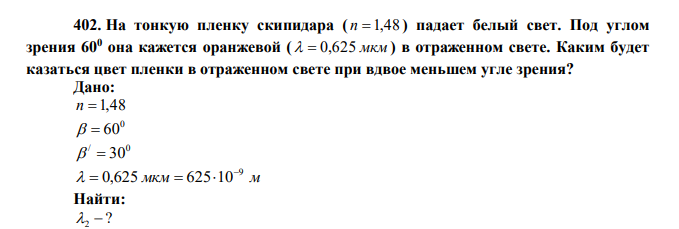  На тонкую пленку скипидара ( n  1,48 ) падает белый свет. Под углом зрения 600 она кажется оранжевой (   0,625 мкм ) в отраженном свете. Каким будет казаться цвет пленки в отраженном свете при вдвое меньшем угле зрения? 