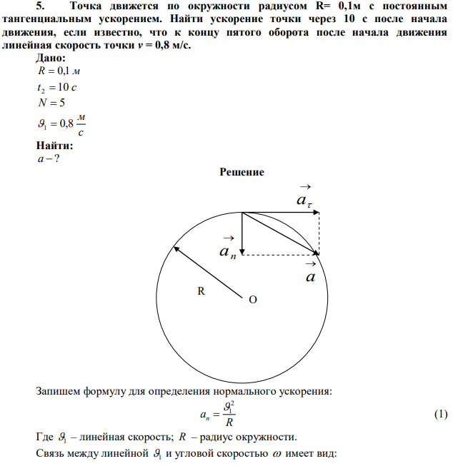 Точка движется по окружности радиусом R= 0,1м с постоянным тангенциальным ускорением. Найти ускорение точки через 10 с после начала движения, если известно, что к концу пятого оборота после начала движения линейная скорость точки v = 0,8 м/с. 