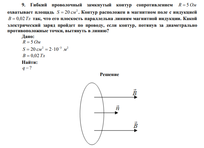  Гибкий проволочный замкнутый контур сопротивлением R  5 Ом охватывает площадь 2 S  20 см . Контур расположен в магнитном поле с индукцией В  0,02 Тл так, что его плоскость параллельна линиям магнитной индукции. Какой электрический заряд пройдет по проводу, если контур, потянув за диаметрально противоположные точки, вытянуть в линию? 