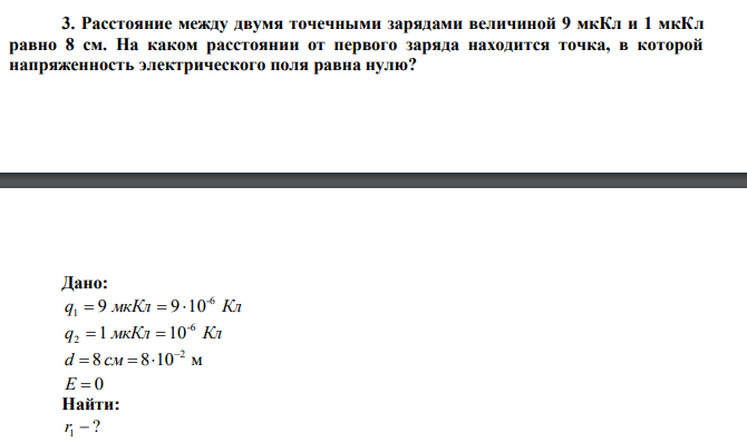 Расстояние между двумя точечными зарядами величиной 9 мкКл и 1 мкКл равно 8 см. На каком расстоянии от первого заряда находится точка, в которой напряженность электрического поля равна нулю? 