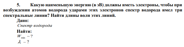 Какую наименьшую энергию (в эВ) должны иметь электроны, чтобы при возбуждении атомов водорода ударами этих электронов спектр водорода имел три спектральные линии? Найти длины волн этих линий. 