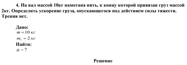 На вал массой 10кг намотана нить, к концу которой привязан груз массой 2кг. Определить ускорение груза, опускающегося под действием силы тяжести. Трения нет. 