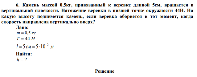 Камень массой 0,5кг, привязанный к веревке длиной 5см, вращается в вертикальной плоскости. Натяжение веревки в низшей точке окружности 44Н. На какую высоту поднимется камень, если веревка оборвется в тот момент, когда скорость направлена вертикально вверх? 