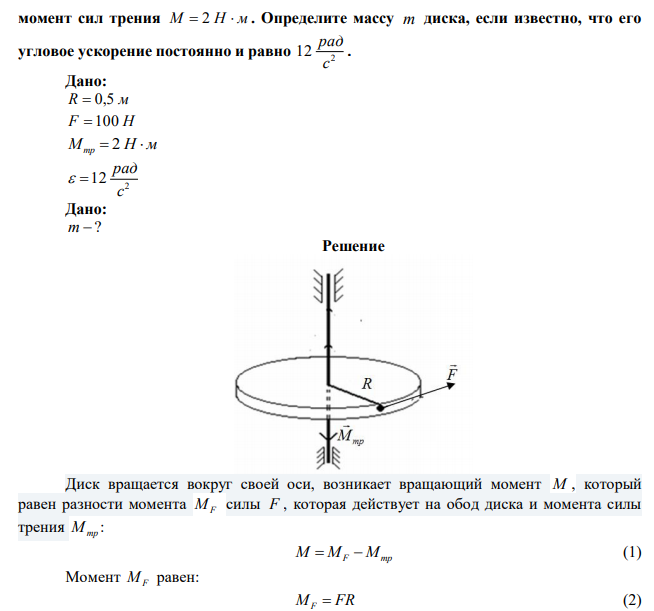 К ободу однородного сплошного диска радиусом R  0,5 м приложена постоянная касательная сила F  100 Н . При вращении диска на него действует  момент сил трения М  2 Н  м . Определите массу m диска, если известно, что его угловое ускорение постоянно и равно 2 12 с рад . 