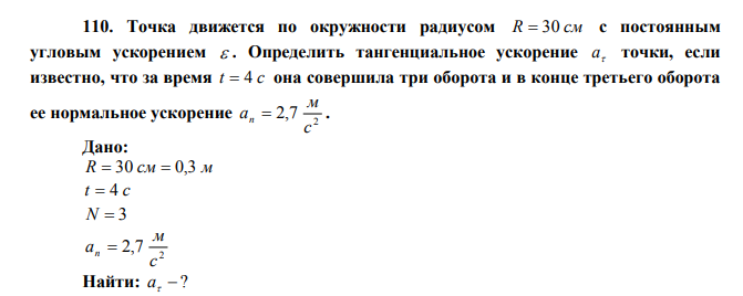 Точка движется по окружности радиусом R  30 см с постоянным угловым ускорением  . Определить тангенциальное ускорение  а точки, если известно, что за время t  4 c она совершила три оборота и в конце третьего оборота ее нормальное ускорение 2 2,7 с м an  .