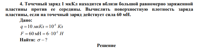  Точечный заряд 1 мкКл находится вблизи большой равномерно заряженной пластины против ее середины. Вычислить поверхностную плотность заряда пластины, если на точечный заряд действует сила 60 мН. 