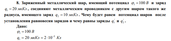 Заряженный металлический шар, имеющий потенциал 1 100 В и заряд q 20 мкКл 1  , соединяют металлическим проводником с другим шаром такого же радиуса, имеющего заряд q 10 мкКл 2  . Чему будет равен потенциал шаров после установления равновесия зарядов и чему равны заряды / 1 q и / 2 q . 