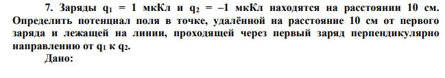  Заряды q1 = 1 мкКл и q2 = –1 мкКл находятся на расстоянии 10 см. Определить потенциал поля в точке, удалённой на расстояние 10 см от первого заряда и лежащей на линии, проходящей через первый заряд перпендикулярно направлению от q1 к q2. 