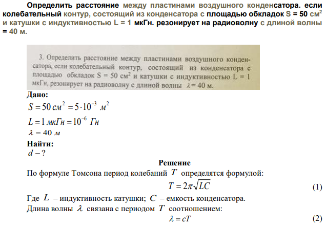 Определить расстояние между пластинами воздушного конденсатора. если колебательный контур, состоящий из конденсатора с площадью обкладок S = 50 см2 и катушки с индуктивностью L = 1 мкГн. резонирует на радиоволну с длиной волны = 40 м. 