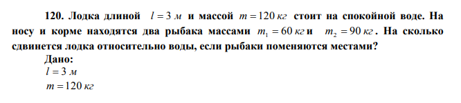 Лодка длиной l  3 м и массой m  120 кг стоит на спокойной воде. На носу и корме находятся два рыбака массами m 60 кг 1  и m 90 кг 2  . На сколько сдвинется лодка относительно воды, если рыбаки поменяются местами? Дано: l  3 м m  120 кг m 60 кг 1  m 90 кг 2  Найти: S  ? 