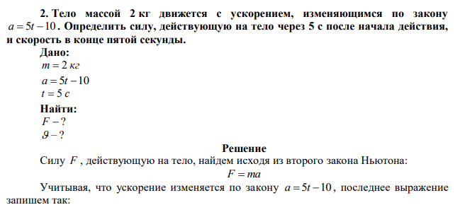 Тело массой 2 кг движется с ускорением, изменяющимся по закону a  5t 10 . Определить силу, действующую на тело через 5 с после начала действия, и скорость в конце пятой секунды. 