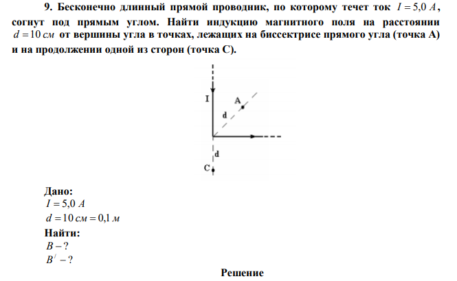 Бесконечно длинный прямой проводник, по которому течет ток I  5,0 А, согнут под прямым углом. Найти индукцию магнитного поля на расстоянии d 10 см от вершины угла в точках, лежащих на биссектрисе прямого угла (точка А) и на продолжении одной из сторон (точка С). 