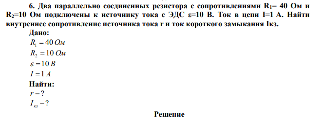 Два параллельно соединенных резистора с сопротивлениями R1= 40 Ом и R2=10 Ом подключены к источнику тока с ЭДС ε=10 В. Ток в цепи I=1 А. Найти внутреннее сопротивление источника тока r и ток короткого замыкания Iкз. 