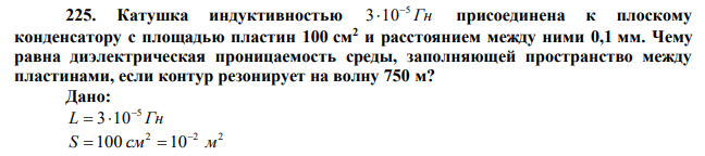 Катушка индуктивностью Гн 5 3 10  присоединена к плоскому конденсатору с площадью пластин 100 см2 и расстоянием между ними 0,1 мм. Чему равна диэлектрическая проницаемость среды, заполняющей пространство между пластинами, если контур резонирует на волну 750 м? 