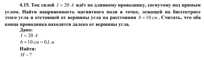 Ток силой I  20 А идёт по длинному проводнику, согнутому под прямым углом. Найти напряженность магнитного поля в точке, лежащей на биссектрисе этого угла и отстоящей от вершины угла на расстоянии b  10 см . Считать, что оба конца проводника находятся далеко от вершины угла. 