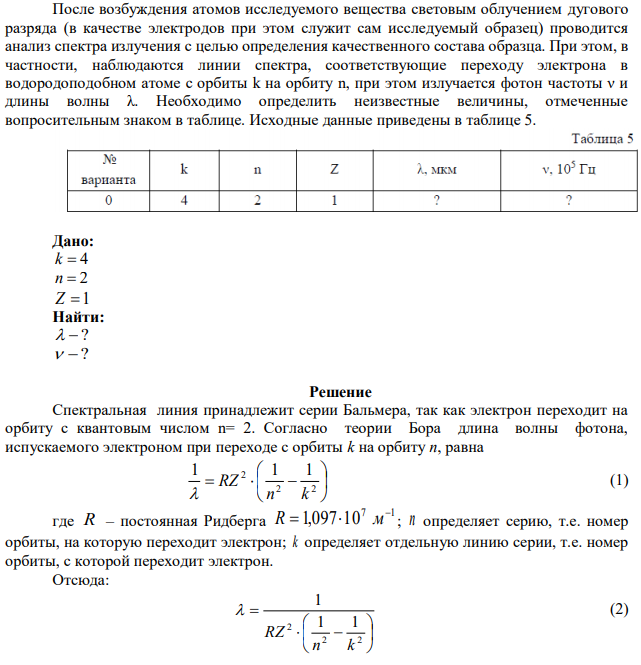 После возбуждения атомов исследуемого вещества световым облучением дугового разряда (в качестве электродов при этом служит сам исследуемый образец) проводится анализ спектра излучения с целью определения качественного состава образца. При этом, в частности, наблюдаются линии спектра, соответствующие переходу электрона в водородоподобном атоме с орбиты k на орбиту n, при этом излучается фотон частоты ν и длины волны λ. Необходимо определить неизвестные величины, отмеченные вопросительным знаком в таблице. Исходные данные приведены в таблице 5. 