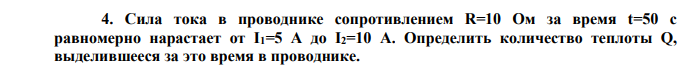  Сила тока в проводнике сопротивлением R=10 Ом за время t=50 с равномерно нарастает от I1=5 А до I2=10 А. Определить количество теплоты Q, выделившееся за это время в проводнике. 