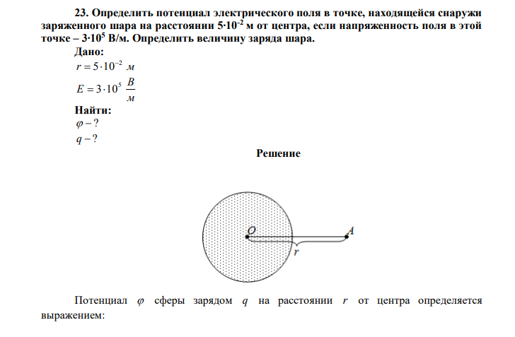 Определить потенциал электрического поля в точке, находящейся снаружи заряженного шара на расстоянии 5∙10-2 м от центра, если напряженность поля в этой точке – 3∙105 В/м. Определить величину заряда шара. Дано: r м 2 5 10   м В Е 5  310 Найти:   ? q  ? 