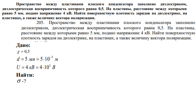 Пространство между пластинами плоского конденсатора заполнено диэлектриком, диэлектрическая восприимчивость которого равна 0,5. На пластины, расстояние между которыми равно 5 мм, подано напряжение 4 кВ. Найти поверхностную плотность зарядов на диэлектрике, на пластинах, а также величину вектора поляризации. 