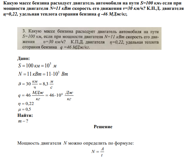 Какую массе бензина расходует двигатель автомобиля на пути S=100 км9 если при мощности двигателя N=11 кВт скорость его движения v=30 км/ч? К.П.Д. двигателя ц=0,22, удельная теплота сгорания бензина q -46 МДж/кг, 