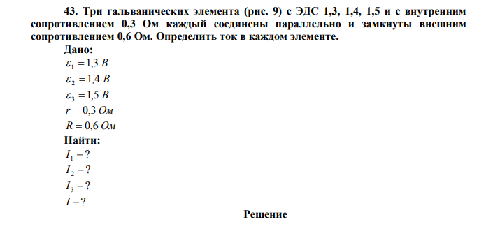 Три гальванических элемента (рис. 9) с ЭДС 1,3, 1,4, 1,5 и с внутренним сопротивлением 0,3 Ом каждый соединены параллельно и замкнуты внешним сопротивлением 0,6 Ом. Определить ток в каждом элементе. Дано:  1  1,3 В  2  1,4 В  3 1,5 В r  0,3 Ом R  0,6 Ом Найти: ? I 1  ? I 2  ? I 3  I ? 