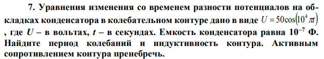 Уравнения изменения со временем разности потенциалов на обкладках конденсатора в колебательном контуре дано в виде U t 4 50cos 10 , где U – в вольтах, t – в секундах. Емкость конденсатора равна 10–7 Ф. Найдите период колебаний и индуктивность контура. Активным сопротивлением контура пренебречь.