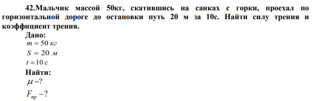 Мальчик массой 50кг, скатившись на санках с горки, проехал по горизонтальной дороге до остановки путь 20 м за 10с. Найти силу трения и коэффициент трения.