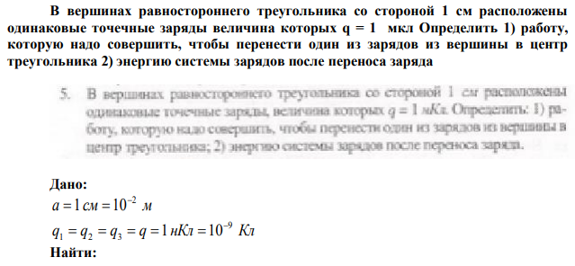 В вершинах равностороннего треугольника со стороной 1 см расположены одинаковые точечные заряды величина которых q = 1 мкл Определить 1) работу, которую надо совершить, чтобы перенести один из зарядов из вершины в центр треугольника 2) энергию системы зарядов после переноса заряда 