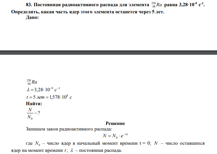 Постоянная радиоактивного распада для элемента Ra 228 88 равна 3,28·10-9 с -1 . Определить, какая часть ядер этого элемента останется через 5 лет. Дано: Ra 228 88 9 1 3,28 10     c t лет с 8  5 1,57810 Найти:  0  N N ? 