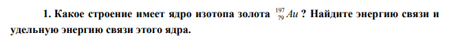  Какое строение имеет ядро изотопа золота Au 197 79 ? Найдите энергию связи и удельную энергию связи этого ядра. 