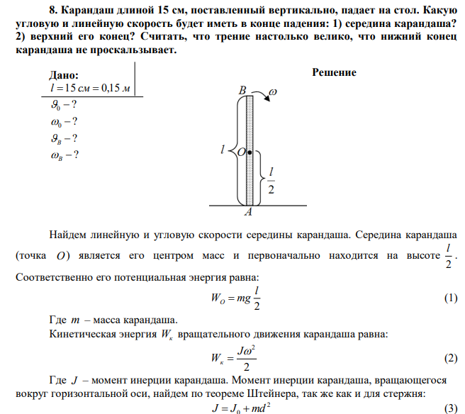 Карандаш длиной 15 см, поставленный вертикально, падает на стол. Какую угловую и линейную скорость будет иметь в конце падения: 1) середина карандаша? 2) верхний его конец? Считать, что трение настолько велико, что нижний конец карандаша не проскальзывает. 