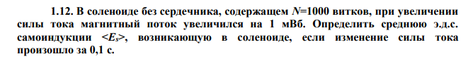 В соленоиде без сердечника, содержащем N=1000 витков, при увеличении силы тока магнитный поток увеличился на 1 мВб. Определить среднюю э.д.с. самоиндукции , возникающую в соленоиде, если изменение силы тока произошло за 0,1 с. Дано: N 1000 Ф мВб Вб 3 1 10 t 0,1 c Найти: ?