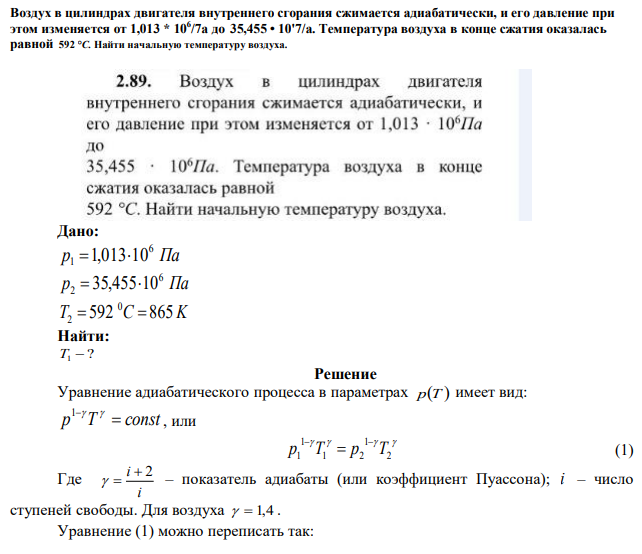 Воздух в цилиндрах двигателя внутреннего сгорания сжимается адиабатически, и его давление при этом изменяется от 1,013 * 106 /7а до 35,455 • 10'7/а. Температура воздуха в конце сжатия оказалась равной 592 °C. Найти начальную температуру воздуха. 