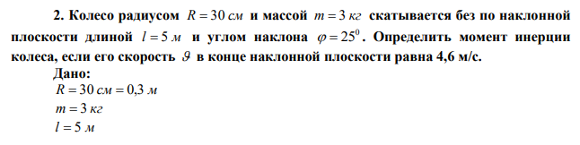  Колесо радиусом R  30 см и массой m  3 кг скатывается без по наклонной плоскости длиной l  5 м и углом наклона 0   25 . Определить момент инерции колеса, если его скорость  в конце наклонной плоскости равна 4,6 м/с. 