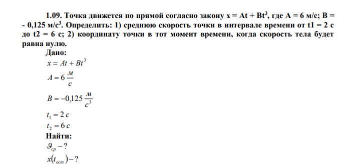 Точка движется по прямой согласно закону х = At + Вt3 , где А = 6 м/с; В = - 0,125 м/с3 . Определить: 1) среднюю скорость точки в интервале времени от t1 = 2 с до t2 = 6 с; 2) координату точки в тот момент времени, когда скорость тела будет равна нулю. Дано: 3 x  At  Bt с м A  6 3 0,125 с м B   t 2 c 1  t 6 c 2  Найти:  ? ср  ?  