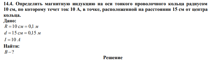  Определить магнитную индукцию на оси тонкого проволочного кольца радиусом 10 см, по которому течет ток 10 А, в точке, расположенной на расстоянии 15 см от центра кольца 