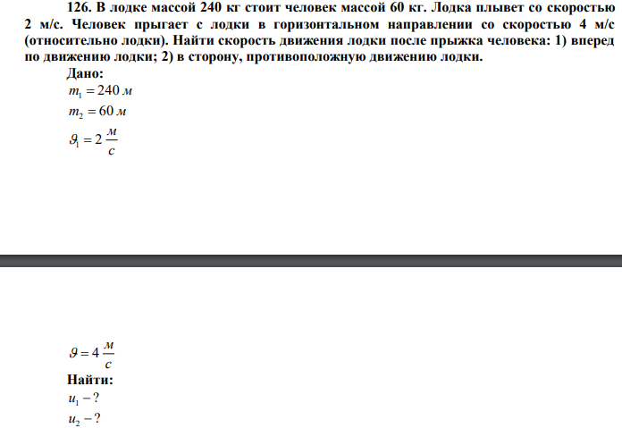  В лодке массой 240 кг стоит человек массой 60 кг. Лодка плывет со скоростью 2 м/с. Человек прыгает с лодки в горизонтальном направлении со скоростью 4 м/с (относительно лодки). Найти скорость движения лодки после прыжка человека: 1) вперед по движению лодки; 2) в сторону, противоположную движению лодки. 