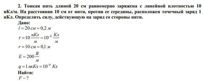  Тонкая нить длиной 20 см равномерно заряжена с линейной плотностью 10 нКл/м. На расстоянии 10 см от нити, против ее середины, расположен точечный заряд 1 нКл. Определить силу, действующую на заряд со стороны нити. 