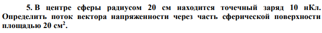 В центре сферы радиусом 20 см находится точечный заряд 10 нКл. Определить поток вектора напряженности через часть сферической поверхности площадью 20 см2 . 